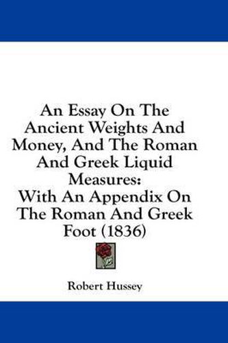 Cover image for An Essay on the Ancient Weights and Money, and the Roman and Greek Liquid Measures: With an Appendix on the Roman and Greek Foot (1836)