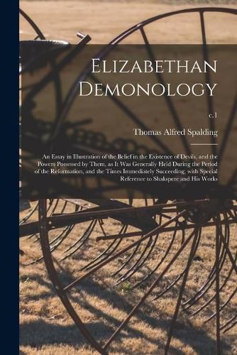 Elizabethan Demonology; an Essay in Illustration of the Belief in the Existence of Devils, and the Powers Possessed by Them, as It Was Generally Held During the Period of the Reformation, and the Times Immediately Succeeding; With Special Reference To...;