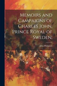 Cover image for Memoirs and Campaigns of Charles John, Prince Royal of Sweden;