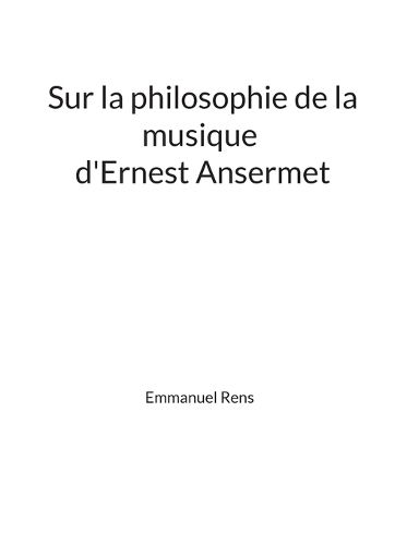 Sur la philosophie de la musique d'Ernest Ansermet, Emmanuel Rens ...