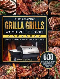 Cover image for The Amazing Grilla Grills Wood Pellet Grill Cookbook: 600 Delicious, Easy And Yummy Recipes for Whole Family To Master The BBQ