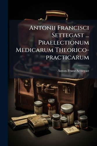 Cover image for Antonii Francisci Settegast ... Praelectionum Medicarum Theorico-Practicarum: Tomus I, de Febribus Acutis, Lentis Et Hecticis ...