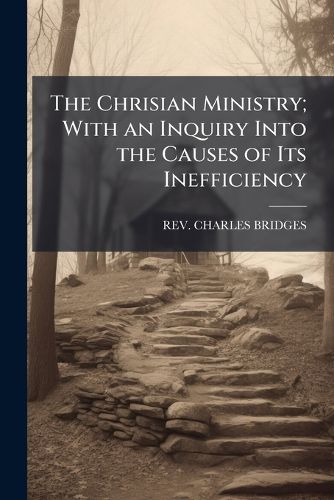 Cover image for The Chrisian Ministry; With an Inquiry Into the Causes of Its Inefficiency: With an Especial Reference to the Ministry of the Establishment