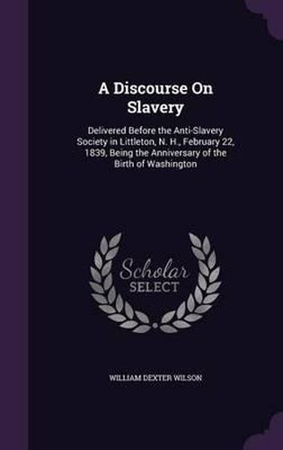 Cover image for A Discourse on Slavery: Delivered Before the Anti-Slavery Society in Littleton, N. H., February 22, 1839, Being the Anniversary of the Birth of Washington