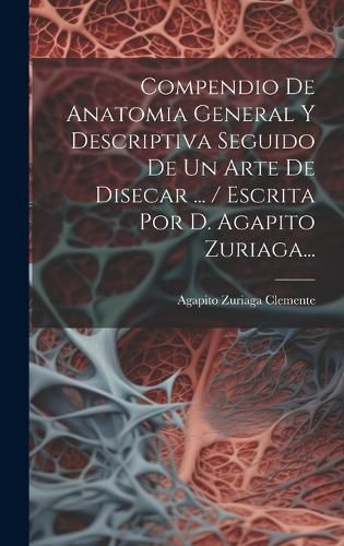 Cover image for Compendio De Anatomia General Y Descriptiva Seguido De Un Arte De Disecar ... / Escrita Por D. Agapito Zuriaga...