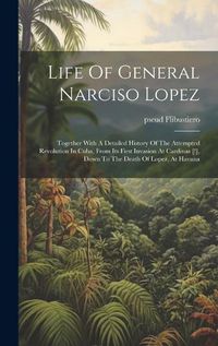 Cover image for Life Of General Narciso Lopez; Together With A Detailed History Of The Attempted Revolution In Cuba, From Its First Invasion At Cardinas [!], Down To The Death Of Lopez, At Havana