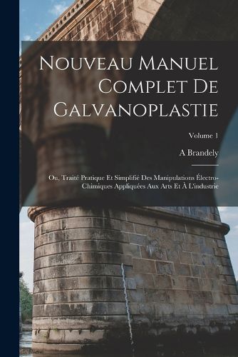 Cover image for Nouveau Manuel Complet De Galvanoplastie; Ou, Traite Pratique Et Simplifie Des Manipulations Electro-Chimiques Appliquees Aux Arts Et A L'industrie; Volume 1