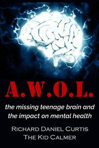 Cover image for A.W.O.L.: the missing teenage brain and the impact on mental health