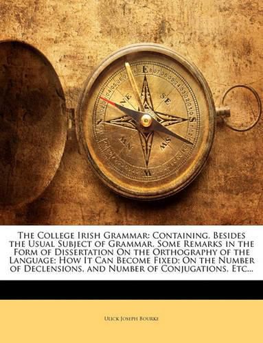 The College Irish Grammar: Containing, Besides the Usual Subject of Grammar, Some Remarks in the Form of Dissertation On the Orthography of the Language; How It Can Become Fixed; On the Number of Declensions, and Number of Conjugations, Etc...