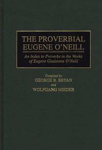 Cover image for The Proverbial Eugene O'Neill: An Index to Proverbs in the Works of Eugene Gladstone O'Neill