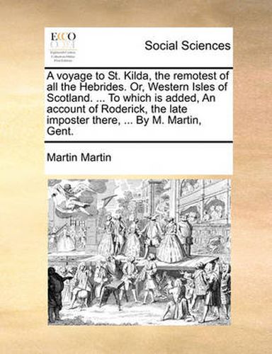 Cover image for A Voyage to St. Kilda, the Remotest of All the Hebrides. Or, Western Isles of Scotland. ... to Which Is Added, an Account of Roderick, the Late Imposter There, ... by M. Martin, Gent.