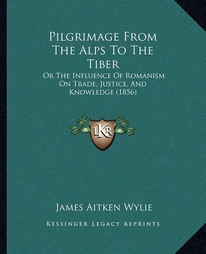 Cover image for Pilgrimage from the Alps to the Tiber: Or the Influence of Romanism on Trade, Justice, and Knowledge (1856)