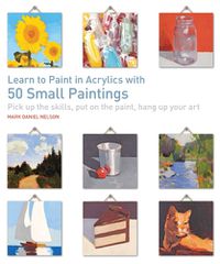 Cover image for Learn to Paint in Acrylics with 50 Small Paintings: Pick Up the Skills, Put on the Paint, Hang Up Your Art