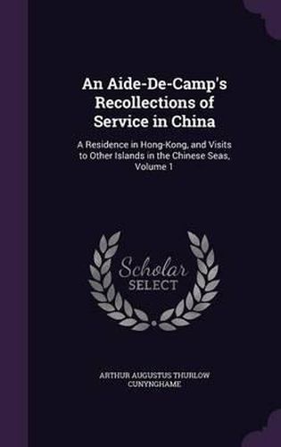 Cover image for An Aide-de-Camp's Recollections of Service in China: A Residence in Hong-Kong, and Visits to Other Islands in the Chinese Seas, Volume 1