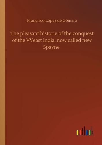 Cover image for The pleasant historie of the conquest of the VVeast India, now called new Spayne