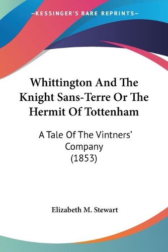 Cover image for Whittington and the Knight Sans-Terre or the Hermit of Tottenham: A Tale of the Vintners' Company (1853)