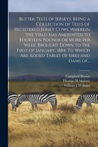 Cover image for Butter Tests of Jerseys, Being a Collection of Tests of Registered Jersey Cows, Wherein the Yield Has Amounted to Fourteen Pounds or More per Week. Brought Down to the First of January, 1884. To Which Are Added Tables of Sires and Dams Of...