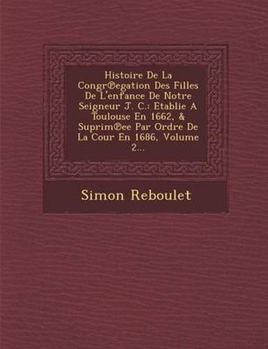 Cover image for Histoire de La Congr Egation Des Filles de L'Enfance de Notre Seigneur J. C.: Etablie a Toulouse En 1662, & Suprim Ee Par Ordre de La Cour En 1686, Volume 2...