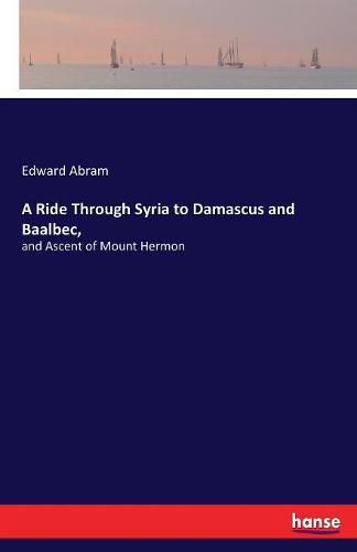 Cover image for A Ride Through Syria to Damascus and Baalbec,: and Ascent of Mount Hermon