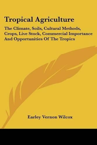 Cover image for Tropical Agriculture: The Climate, Soils, Cultural Methods, Crops, Live Stock, Commercial Importance and Opportunities of the Tropics