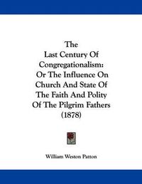 Cover image for The Last Century of Congregationalism: Or the Influence on Church and State of the Faith and Polity of the Pilgrim Fathers (1878)