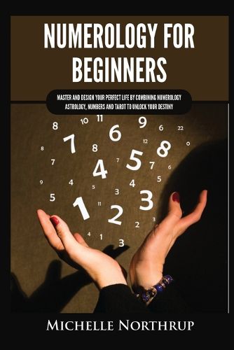 Cover image for Numerology for Beginners: Master and Design Your Perfect Life by Combining Numerology, Astrology, Numbers and Tarot to Unlock Your Destiny