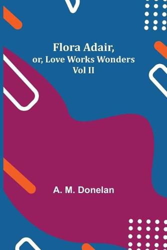 Cover image for Flora Adair, or, Love Works Wonders Vol II