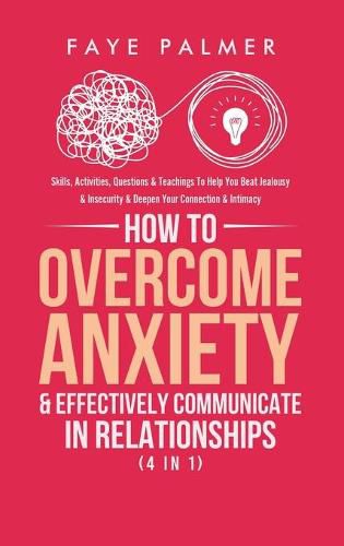 Cover image for How To Overcome Anxiety & Effectively Communicate In Relationships (4 in 1): Skills, Activities, Questions & Teachings To Help You Beat Jealousy & Insecurity & Deepen Your Connection & Intimacy