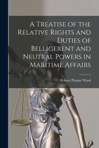 A Treatise of the Relative Rights and Duties of Belligerent and Neutral Powers in Maritime Affairs