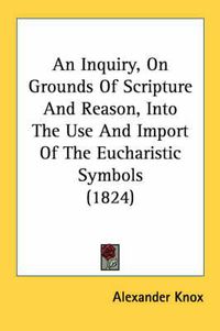 Cover image for An Inquiry, on Grounds of Scripture and Reason, Into the Use and Import of the Eucharistic Symbols (1824)