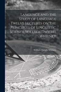 Cover image for Language and the Study of Language Twelve Lectures on the Principles of Linguistic Science William Dwight Whitney