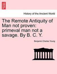 Cover image for The Remote Antiquity of Man Not Proven: Primeval Man Not a Savage. by B. C. Y.