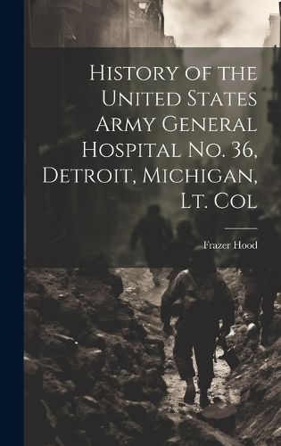 Cover image for History of the United States Army General Hospital no. 36, Detroit, Michigan, Lt. Col