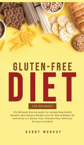 Gluten-Free Diet for Beginners: The Ultimate Dieting Guide for Astonishing Health Benefits and Improving Weight Loss for Men & Women by Switching to a Gluten-Free Lifestyle Now, Delicious Recipes Included!