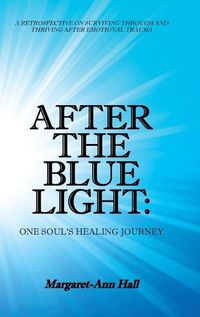 Cover image for After the Blue Light: One Soul's Healing Journey: A Retrospective on Surviving Through and Thriving After Emotional Trauma