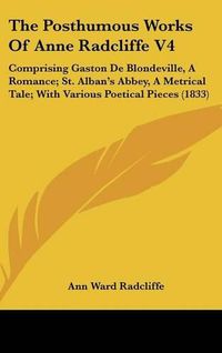 Cover image for The Posthumous Works Of Anne Radcliffe V4: Comprising Gaston De Blondeville, A Romance; St. Alban's Abbey, A Metrical Tale; With Various Poetical Pieces (1833)