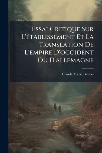 Cover image for Essai Critique Sur L' Tablissement Et La Translation de L'Empire D'Occident Ou D'Allemagne