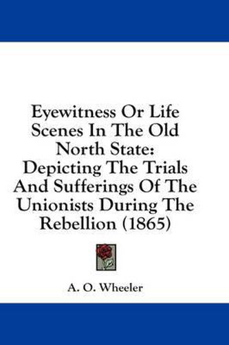 Cover image for Eyewitness or Life Scenes in the Old North State: Depicting the Trials and Sufferings of the Unionists During the Rebellion (1865)