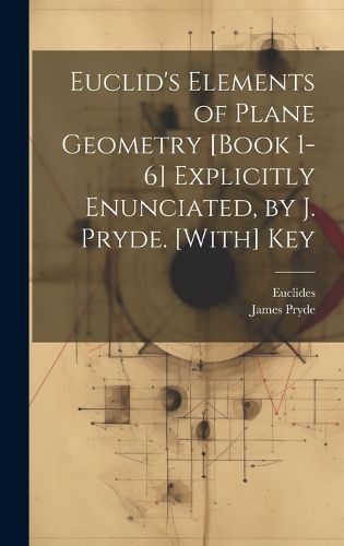 Cover image for Euclid's Elements of Plane Geometry [Book 1-6] Explicitly Enunciated, by J. Pryde. [With] Key