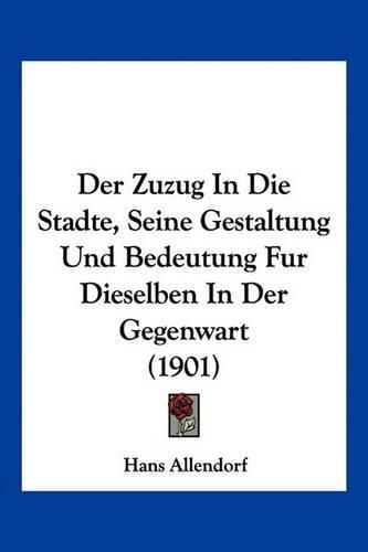 Cover image for Der Zuzug in Die Stadte, Seine Gestaltung Und Bedeutung Fur Dieselben in Der Gegenwart (1901)