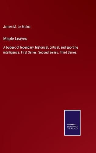 Maple Leaves: A budget of legendary, historical, critical, and sporting intelligence. First Series. Second Series. Third Series.