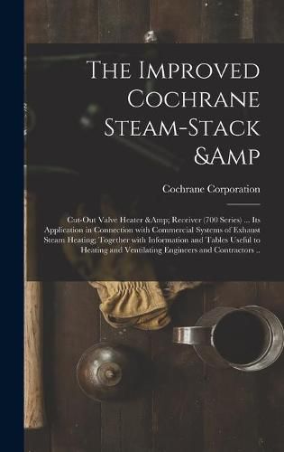 Cover image for The Improved Cochrane Steam-stack & Cut-out Valve Heater & Receiver (700 Series) ... Its Application in Connection With Commercial Systems of Exhaust Steam Heating; Together With Information and Tables Useful to Heating and Ventilating...