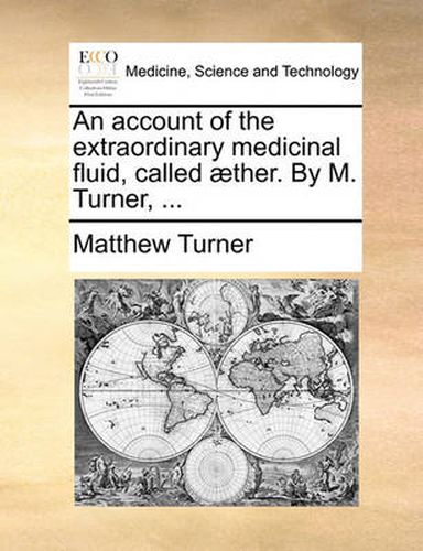 An Account of the Extraordinary Medicinal Fluid, Called ]Ther. by M. Turner, ...
