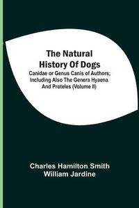 Cover image for The Natural History Of Dogs: Canidae Or Genus Canis Of Authors; Including Also The Genera Hyaena And Proteles (Volume Ii)