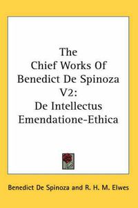 Cover image for The Chief Works of Benedict de Spinoza V2: de Intellectus Emendatione-Ethica