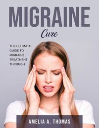 Cover image for Migraine Cure: The Ultimate Guide to Migraine Treatment through