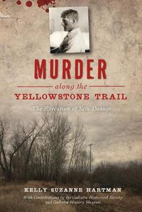 Cover image for Murder Along the Yellowstone Trail: The Execution of Seth Danner
