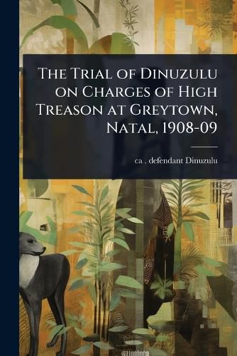 Cover image for The Trial of Dinuzulu on Charges of High Treason at Greytown, Natal, 1908-09