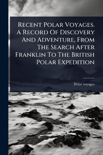 Cover image for Recent Polar Voyages. A Record Of Discovery And Adventure, From The Search After Franklin To The British Polar Expedition