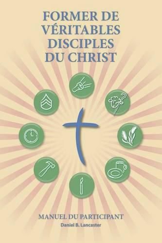 Former de Veritables Disciples du Christ - Participant Guide: A Manual to Facilitate Training Disciples in House Churches, Small Groups, and Discipleship Groups, Leading Towards a Church-Planting Movement